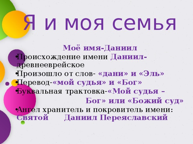  Я и моя семья  Моё имя-Даниил Происхождение имени Даниил- древнееврейское Произошло от слов- «дани» и «Эль» Перевод- «мой судья» и «Бог» Буквальная трактовка- «Мой судья –  Бог» или «Божий суд» Ангел хранитель и покровитель имени: Святой Даниил Переяславский      
