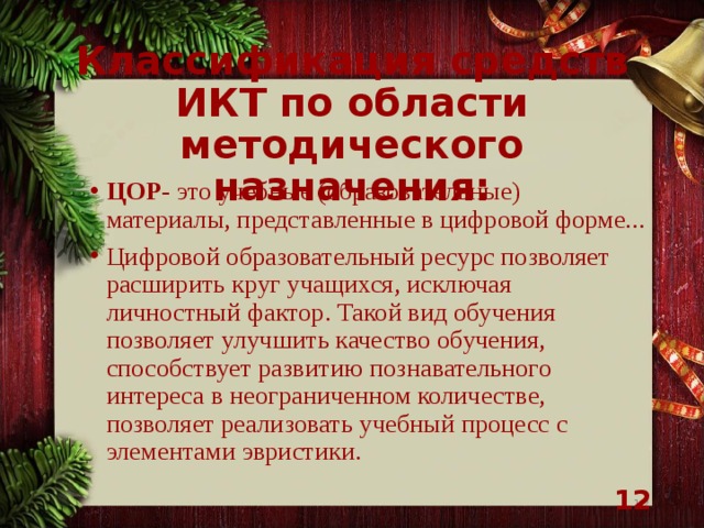 Классификация средств ИКТ по области методического назначения:   ЦОР - это учебные (образовательные) материалы, представленные в цифровой форме... Цифровой образовательный ресурс позволяет расширить круг учащихся, исключая личностный фактор. Такой вид обучения позволяет улучшить качество обучения, способствует развитию познавательного интереса в неограниченном количестве, позволяет реализовать учебный процесс с элементами эвристики.    
