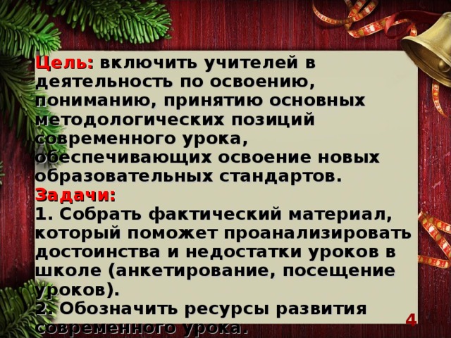 Цель: включить учителей в деятельность по освоению, пониманию, принятию основных методологических позиций современного урока, обеспечивающих освоение новых образовательных стандартов.  Задачи:  1. Собрать фактический материал, который поможет проанализировать достоинства и недостатки уроков в школе (анкетирование, посещение уроков).  2. Обозначить ресурсы развития современного урока.  3. Определить дальнейшие направления деятельности, обеспечивающие освоение новых образовательных стандартов.     