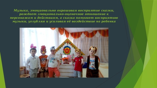 Музыка, эмоционально окрашивая восприятие сказки, рождает эмоционально-оценочное отношение к персонажам и действиям, а сказка помогает восприятию музыки, углубляя и усиливая её воздействие на ребенка 