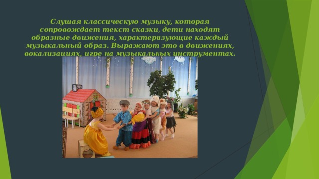 Слушая классическую музыку, которая сопровождает текст сказки, дети находят образные движения, характеризующие каждый музыкальный образ. Выражают это в движениях, вокализациях, игре на музыкальных инструментах.   