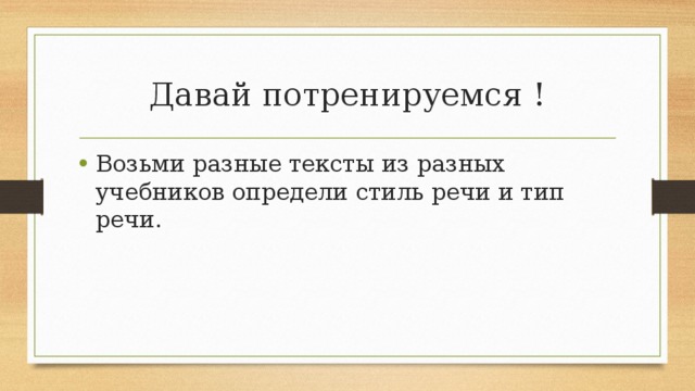 Давай потренируемся ! Возьми разные тексты из разных учебников определи стиль речи и тип речи. 