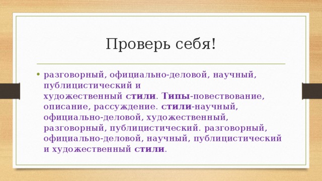 Проверь себя! разговорный, официально-деловой, научный, публицистический и художественный  стили .  Типы -повествование, описание, рассуждение.  стили -научный, официально-деловой, художественный, разговорный, публицистический. разговорный, официально-деловой, научный, публицистический и художественный  стили . 