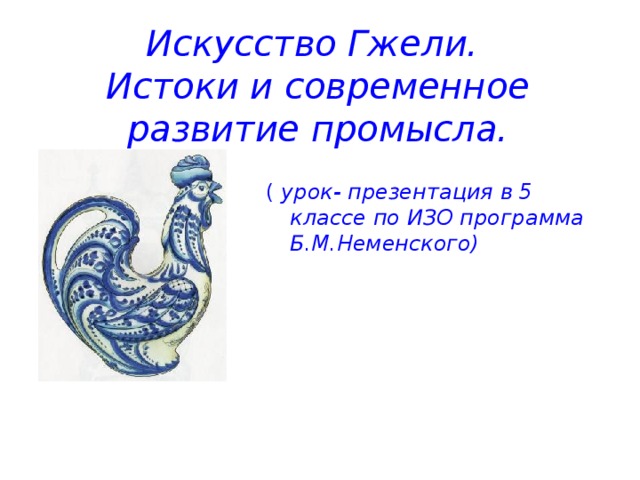 Искусство Гжели.  Истоки и современное развитие промысла. ( урок- презентация в 5 классе по ИЗО программа Б.М.Неменского)  