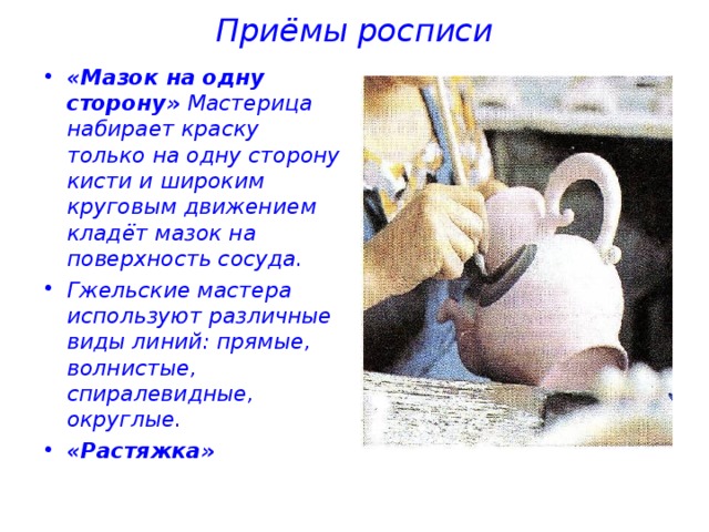 Приёмы росписи «Мазок на одну сторону» Мастерица набирает краску только на одну сторону кисти и широким круговым движением кладёт мазок на поверхность сосуда. Гжельские мастера используют различные виды линий: прямые, волнистые, спиралевидные, округлые. «Растяжка» 