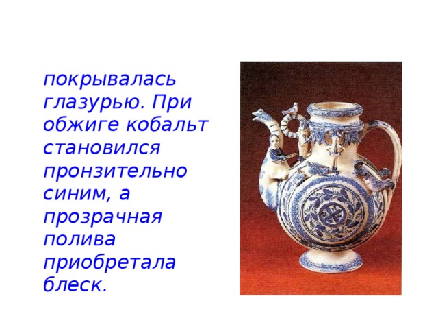   покрывалась глазурью. При обжиге кобальт становился пронзительно синим, а прозрачная полива приобретала блеск.  