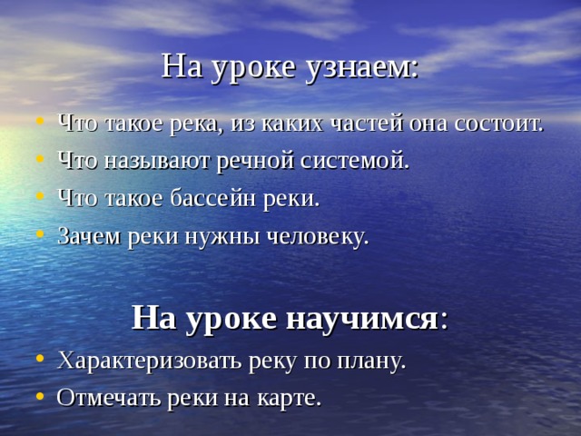 На уроке узнаем: Что такое река, из каких частей она состоит. Что называют речной системой. Что такое бассейн реки. Зачем реки нужны человеку.  На уроке научимся :  Характеризовать реку по плану. Отмечать реки на карте. 