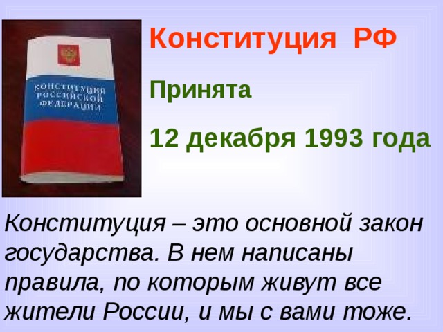 Конституция РФ Принята  12 декабря 1993 года   Конституция – это основной закон государства. В нем написаны правила, по которым живут все жители России, и мы с вами тоже.  