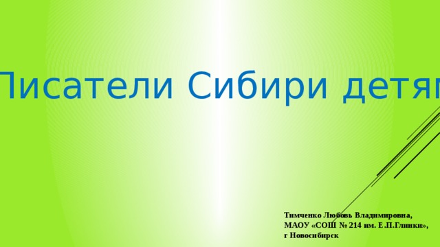  Писатели Сибири детям вапрошлщ Тимченко Любовь Владимировна, МАОУ «СОШ № 214 им. Е.П.Глинки», г Новосибирск  