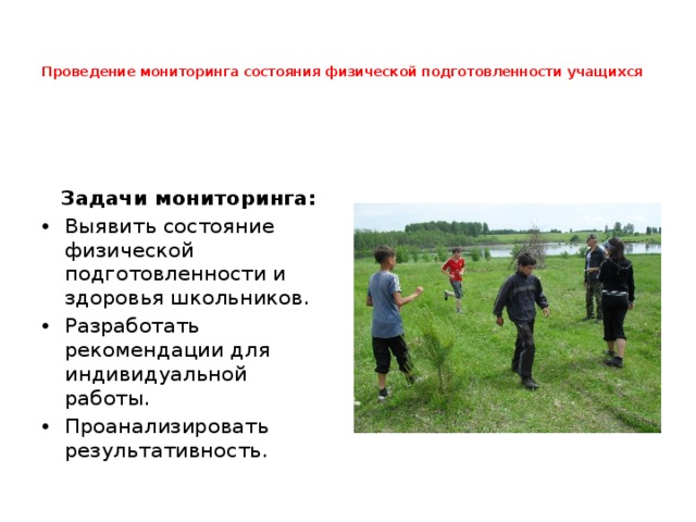   Проведение мониторинга состояния физической подготовленности учащихся    Задачи мониторинга: Выявить состояние физической подготовленности и здоровья школьников. Разработать рекомендации для индивидуальной работы. Проанализировать результативность. 