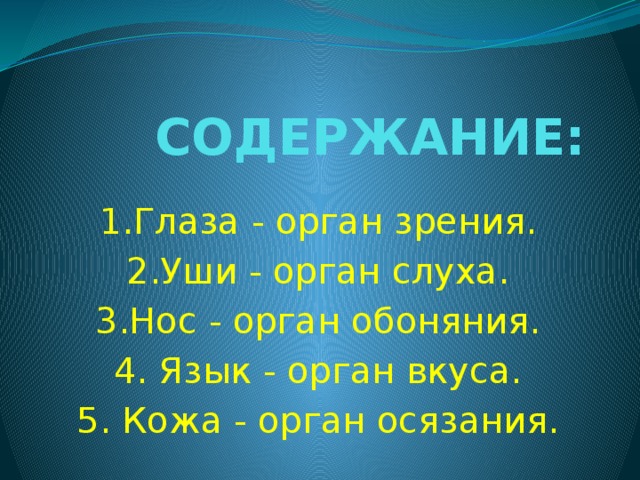 СОДЕРЖАНИЕ:   1.Глаза - орган зрения. 2.Уши - орган слуха. 3.Нос - орган обоняния. 4. Язык - орган вкуса. 5. Кожа - орган осязания. 