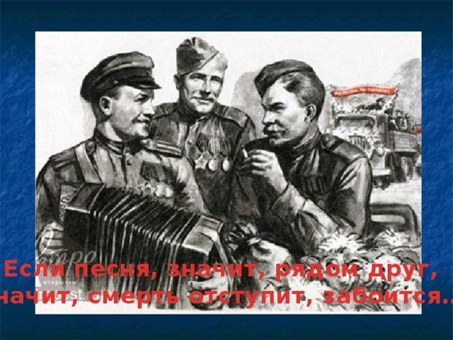 Если песня, значит, рядом друг, Значит, смерть отступит, забоится… 