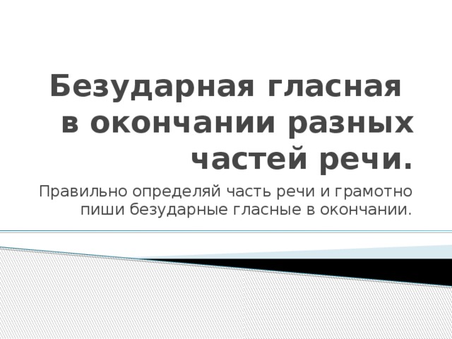 Безударная гласная в окончании разных частей речи. Правильно определяй часть речи и грамотно пиши безударные гласные в окончании. 