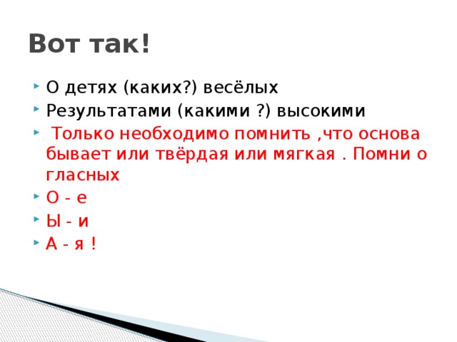 Вот так! О детях (каких?) весёлых Результатами (какими ?) высокими  Только необходимо помнить ,что основа бывает или твёрдая или мягкая . Помни о гласных О - е Ы - и А - я ! 