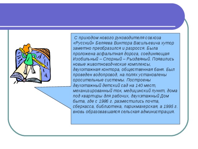  С приходом нового руководителя совхоза «Русский» Беляева Виктора Васильевича хутор заметно преобразился и разросся. Была проложена асфальтная дорога, соединяющая Изобильный – Спорный – Рыздвяный. Появились новые животноводческие комплексы, двухэтажная контора, общественная баня. Был проведен водопровод, на полях установлены оросительные системы. Построены двухэтажный детский сад на 140 мест, механизированный ток, медицинский пункт, дома под квартиры для рабочих, двухэтажный Дом быта, где с 1986 г. разместились почта, сберкасса, библиотека, парикмахерская, а 1995 г. вновь образовавшаяся сельская администрация.  