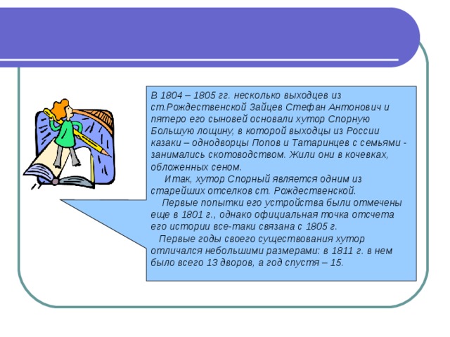 В 1804 – 1805 гг. несколько выходцев из ст.Рождественской Зайцев Стефан Антонович и пятеро его сыновей основали хутор Спорную Большую лощину, в которой выходцы из России казаки – однодворцы Попов и Татаринцев с семьями - занимались скотоводством. Жили они в кочевках, обложенных сеном.  Итак, хутор Спорный является одним из старейших отселков ст. Рождественской.  Первые попытки его устройства были отмечены еще в 1801 г., однако официальная точка отсчета его истории все-таки связана с 1805 г.  Первые годы своего существования хутор отличался небольшими размерами: в 1811 г. в нем было всего 13 дворов, а год спустя – 15.  