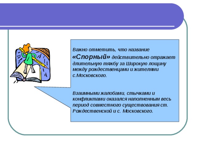  Важно отметить, что название «Спорный» действительно отражает длительную тяжбу за Широкую лощину между рождественцами и жителями с.Московского.   Взаимными жалобами, стычками и конфликтами оказался наполненным весь период совместного существования ст. Рождественской и с. Московского.   