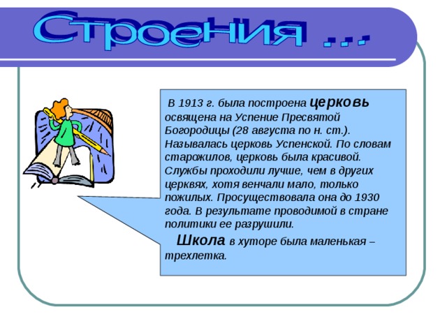 В 1913 г. была построена церковь освящена на Успение Пресвятой Богородицы (28 августа по н. ст.). Называлась церковь Успенской. По словам старожилов, церковь была красивой. Службы проходили лучше, чем в других церквях, хотя венчали мало, только пожилых. Просуществовала она до 1930 года. В результате проводимой в стране политики ее разрушили.  Школа в хуторе была маленькая – трехлетка. 