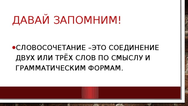 Давай запомним! Словосочетание –это соединение двух или трёх слов по смыслу и грамматическим формам. 