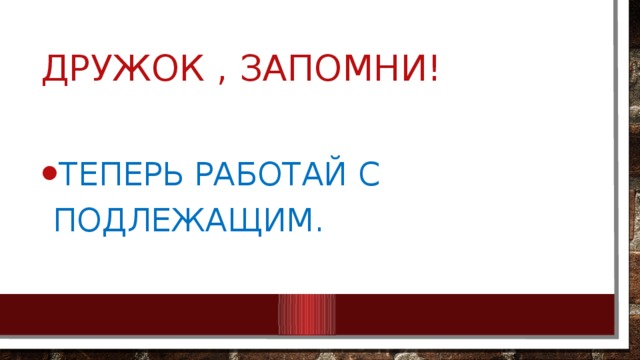 Дружок , Запомни! Теперь работай с подлежащим. 