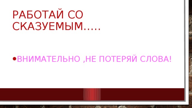 Работай со сказуемым….. Внимательно ,не потеряй слова! 