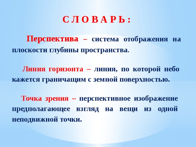 С Л О В А Р Ь :  Перспектива – система отображения на плоскости глубины пространства .    Линия горизонта – линия, по которой небо кажется граничащим с земной поверхностью.    Точка зрения – перспективное изображение предполагающее взгляд на вещи из одной неподвижной точки.   