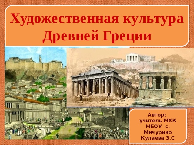 Художественная культура Древней Греции Автор: учитель МХК МБОУ с. Мичурино Кулаева З.С 