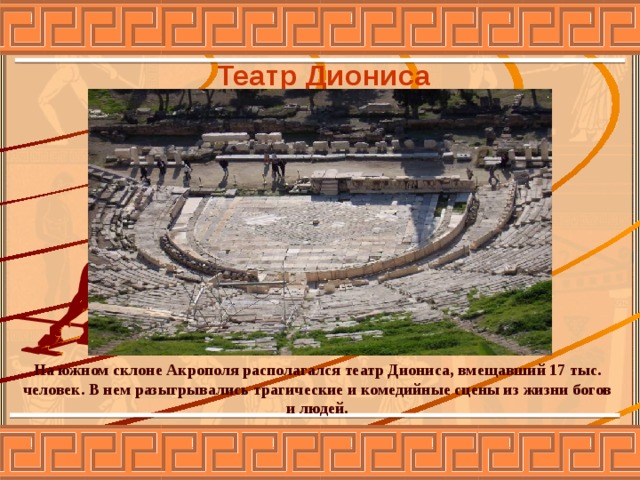 Театр Диониса На южном склоне Акрополя располагался театр Диониса, вмещавший 17 тыс. человек. В нем разыгрывались трагические и комедийные сцены из жизни богов и людей. 