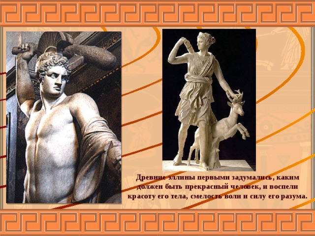 Древние эллины первыми задумались, каким должен быть прекрасный человек, и воспели красоту его тела, смелость воли и силу его разума. 