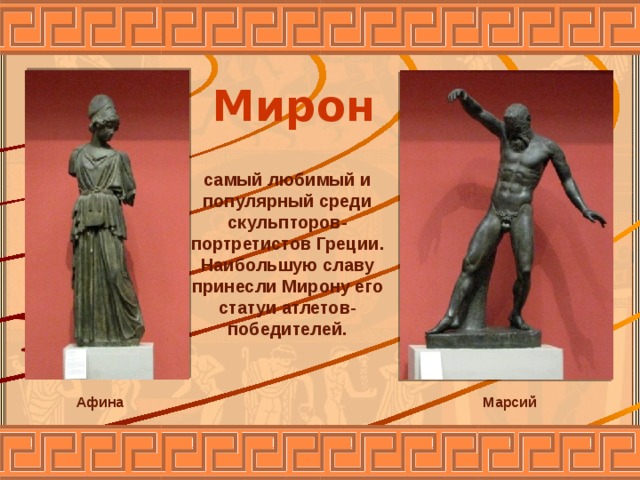Мирон самый любимый и популярный среди скульпторов-портретистов Греции. Наибольшую славу принесли Мирону его статуи атлетов-победителей.  Марсий Афина 