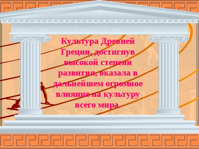 Культура Древней Греции, достигнув высокой степени развития, оказала в дальнейшем огромное влияние на культуру всего мира. 