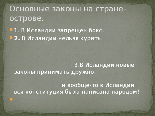Основные законы на стране-острове. 1. В Исландии запрещен бокс. 2. В Исландии нельзя курить. 3.В Исландии новые законы принимать дружно. и вообще-то в Исландии вся конституция была написана народом! 