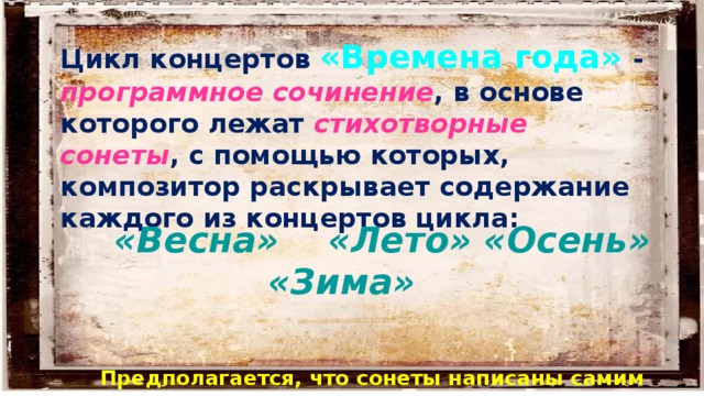 Цикл концертов «Времена года» - программное сочинение , в основе которого лежат стихотворные сонеты , с помощью которых, композитор раскрывает содержание каждого из концертов цикла:  «Весна» «Лето» «Осень» «Зима»  Предполагается, что сонеты написаны самим композитором 