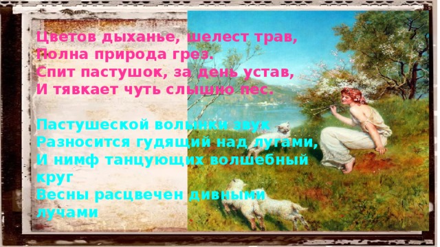 Цветов дыханье, шелест трав,  Полна природа грез.  Спит пастушок, за день устав,  И тявкает чуть слышно пес.   Пастушеской волынки звук  Разносится гудящий над лугами,  И нимф танцующих волшебный круг  Весны расцвечен дивными лучами 