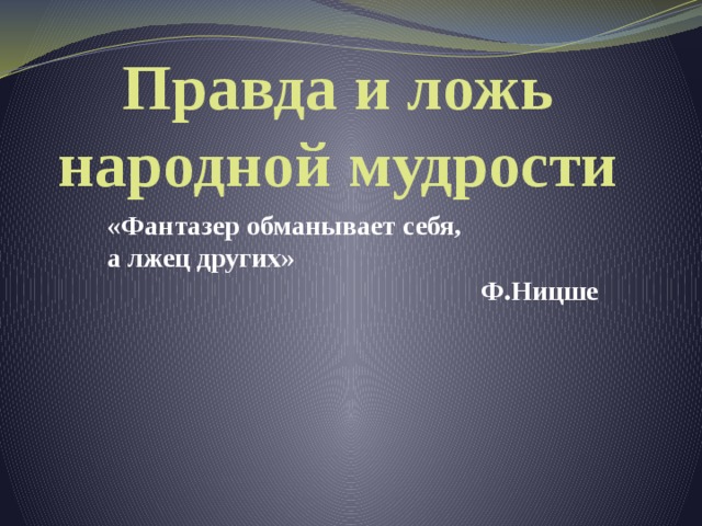 Правда и ложь народной мудрости «Фантазер обманывает себя, а лжец других»  Ф.Ницше 