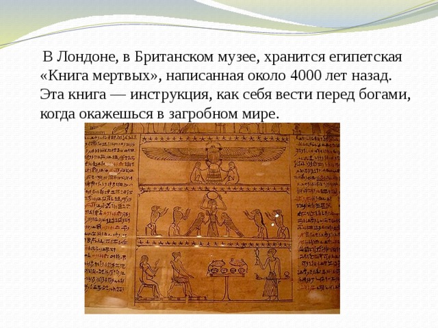  В Лондоне, в Британском музее, хранится египетская «Книга мертвых», написанная около 4000 лет назад. Эта книга — инструкция, как себя вести перед богами, когда окажешься в загробном мире. 