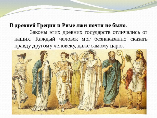 В древней Греции и Риме лжи почти не было . Законы этих древних государств отличались от наших. Каждый человек мог безнаказанно сказать правду другому человеку, даже самому царю. 