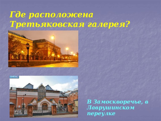 Где расположена Третьяковская галерея? В Замоскворечье, в Лаврушинском переулке  
