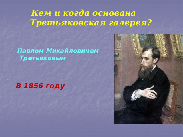  Кем и когда основана Третьяковская галерея? Павлом Михайловичем  Третьяковым В 1856 году 