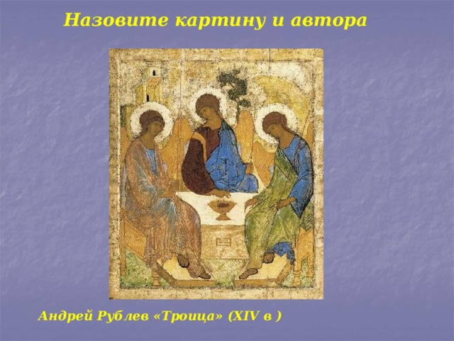 Назовите картину и автора Андрей Рублев «Троица» (XIV в ) 