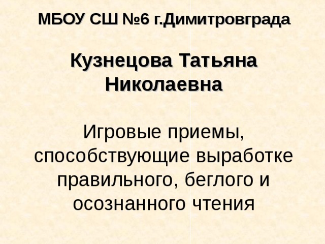МБОУ СШ №6 г.Димитровграда   Кузнецова Татьяна Николаевна   Игровые приемы, способствующие выработке правильного, беглого и осознанного чтения 