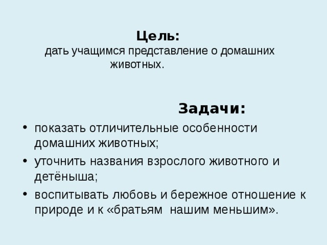  Цель:   дать учащимся представление о домашних животных.         Задачи: показать отличительные особенности домашних животных; уточнить названия взрослого животного и детёныша; воспитывать любовь и бережное отношение к природе и к «братьям нашим меньшим».  