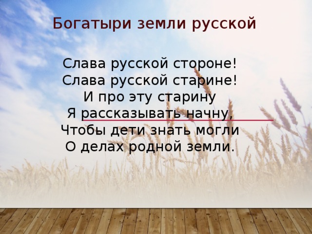 Богатыри земли русской Слава русской стороне!  Слава русской старине!  И про эту старину  Я рассказывать начну,  Чтобы дети знать могли  О делах родной земли. 