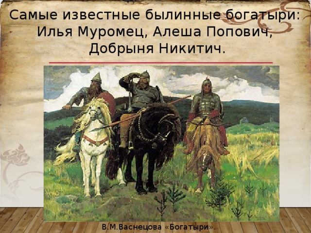 Самые известные былинные богатыри: Илья Муромец, Алеша Попович, Добрыня Никитич. В.М.Васнецова «Богатыри». 