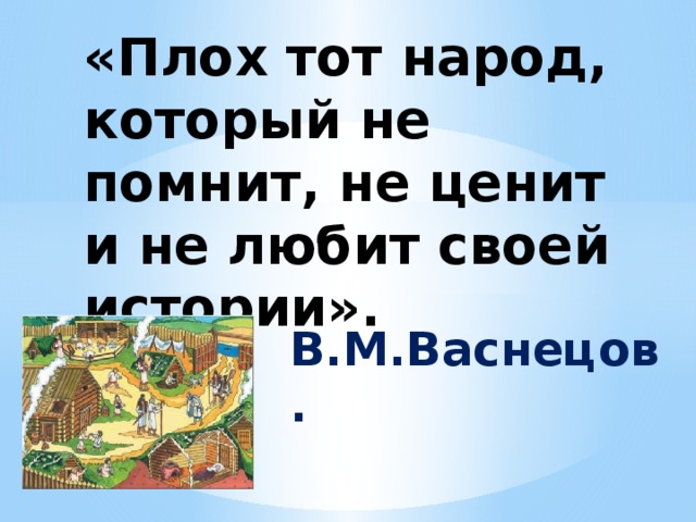 «Плох тот народ, который не помнит, не ценит и не любит своей истории». В.М.Васнецов. 