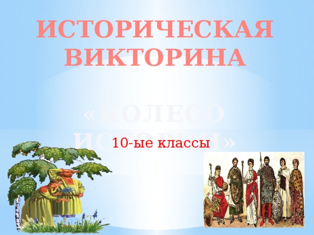 ИСТОРИЧЕСКАЯ  ВИКТОРИНА  «КОЛЕСО ИСТОРИИ»  10-ые классы 