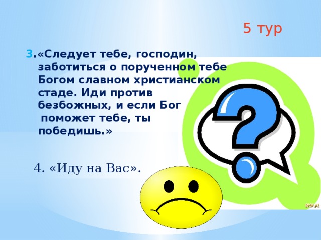 5 тур   3 .«Следует тебе, господин, заботиться о порученном тебе Богом славном христианском стаде. Иди против безбожных, и если Бог  поможет тебе, ты победишь.» 4. «Иду на Вас». 