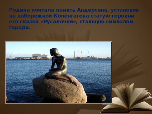 Родина почтила память Андерсена, установив  на набережной Копенгагена статую героини его сказки «Русалочки», ставшую символом города.   