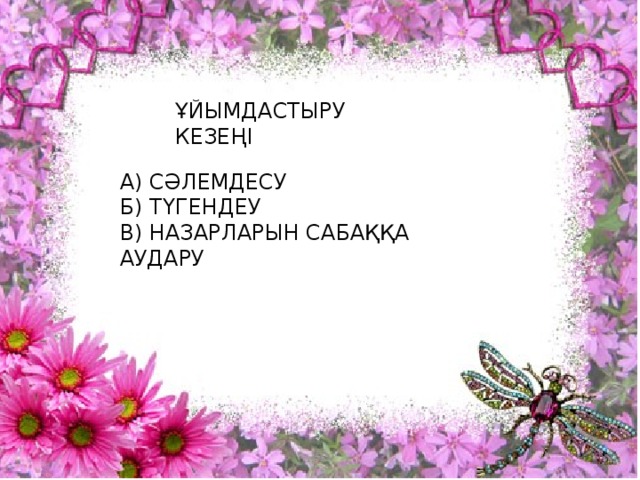 ҰЙЫМДАСТЫРУ КЕЗЕҢІ А) СӘЛЕМДЕСУ Б) ТҮГЕНДЕУ В) НАЗАРЛАРЫН САБАҚҚА АУДАРУ 
