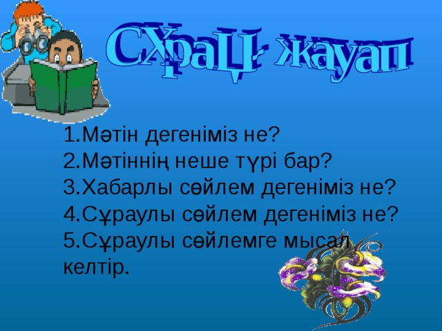 1.Мәтін дегеніміз не? 2.Мәтіннің неше түрі бар? 3.Хабарлы сөйлем дегеніміз не? 4.Сұраулы сөйлем дегеніміз не? 5.Сұраулы сөйлемге мысал келтір. 